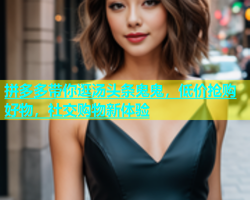 拼多多带你逛汤头条鬼鬼，低价抢购好物，社交购物新体验  第2张