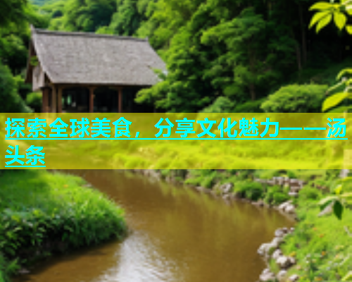 探索全球美食，分享文化魅力——汤头条