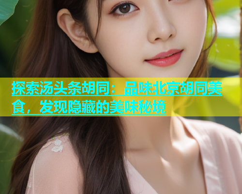 探索汤头条胡同：品味北京胡同美食，发现隐藏的美味秘境
