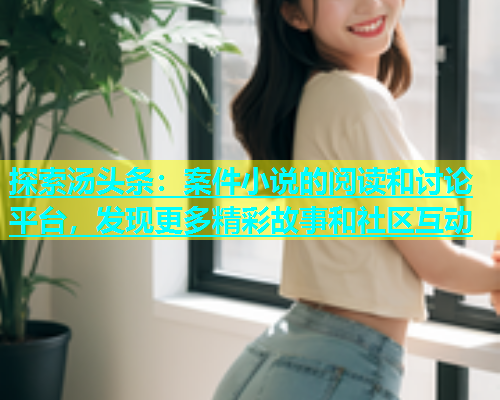 探索汤头条：案件小说的阅读和讨论平台，发现更多精彩故事和社区互动