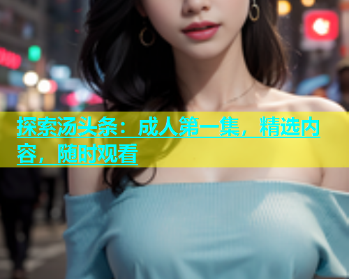 探索汤头条：成人第一集，精选内容，随时观看  第2张