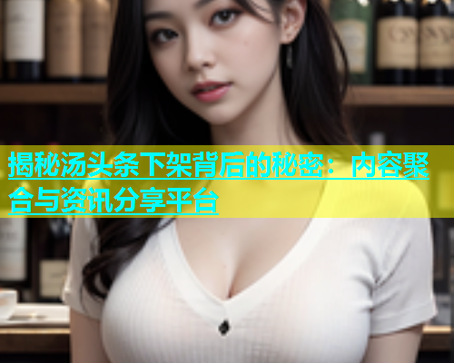 揭秘汤头条下架背后的秘密：内容聚合与资讯分享平台
