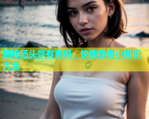 揭秘汤头条有毒吗，快速查毒小知识大全