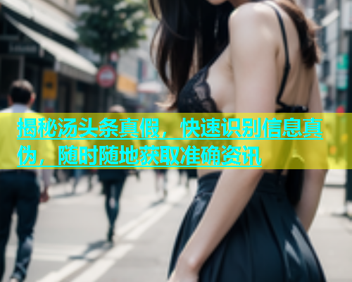 揭秘汤头条真假，快速识别信息真伪，随时随地获取准确资讯
