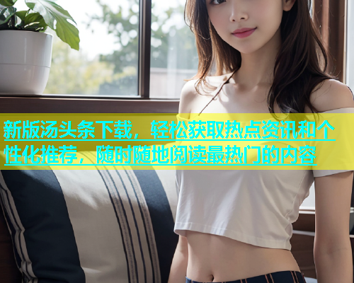 新版汤头条下载，轻松获取热点资讯和个性化推荐，随时随地阅读最热门的内容