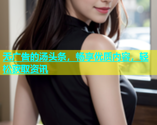 无广告的汤头条，畅享优质内容，轻松获取资讯