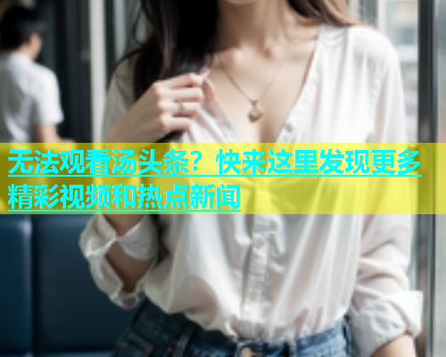 无法观看汤头条？快来这里发现更多精彩视频和热点新闻