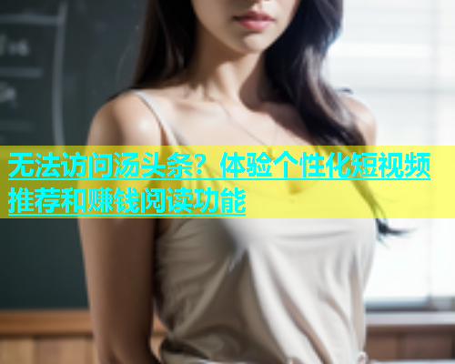 无法访问汤头条？体验个性化短视频推荐和赚钱阅读功能