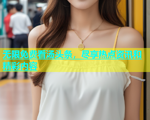 无限免费看汤头条，尽享热点资讯和精彩内容