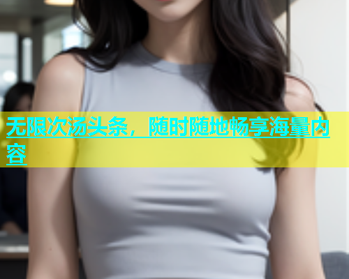 无限次汤头条，随时随地畅享海量内容  第1张
