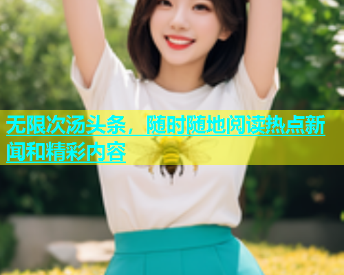 无限次汤头条，随时随地阅读热点新闻和精彩内容