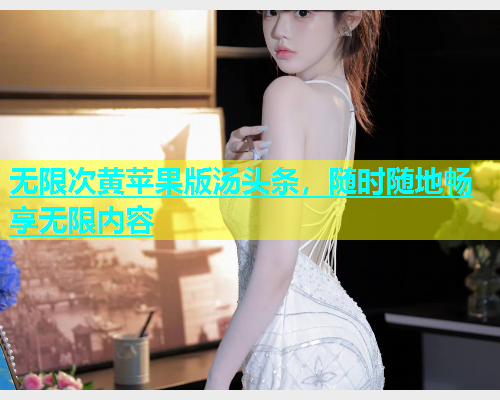 无限次黄苹果版汤头条，随时随地畅享无限内容