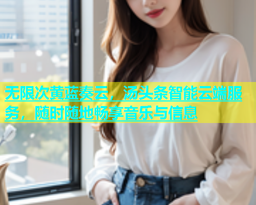 无限次黄蓝奏云，汤头条智能云端服务，随时随地畅享音乐与信息  第1张