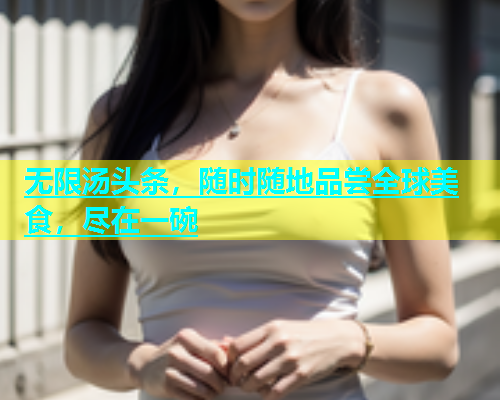 无限汤头条，随时随地品尝全球美食，尽在一碗