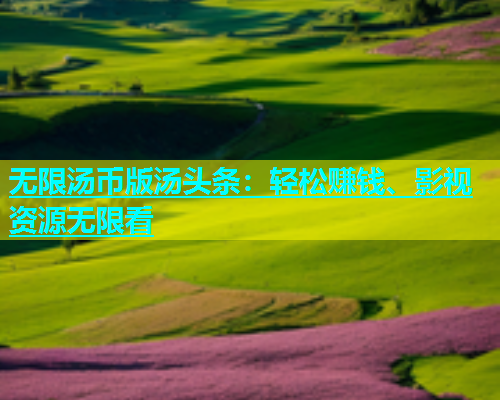 无限汤币版汤头条：轻松赚钱、影视资源无限看