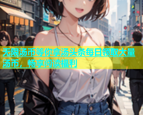 无限汤币等你拿汤头条每日领取大量汤币，畅享阅读福利