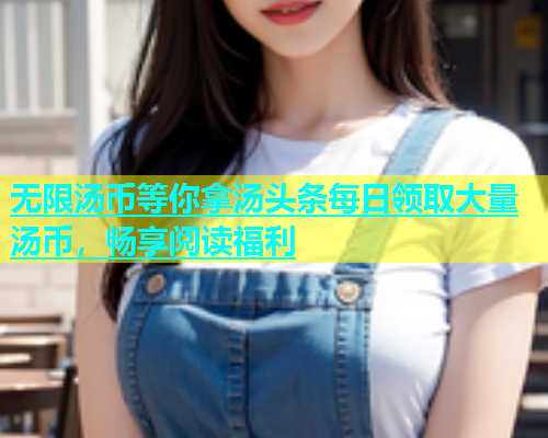 无限汤币等你拿汤头条每日领取大量汤币，畅享阅读福利  第2张