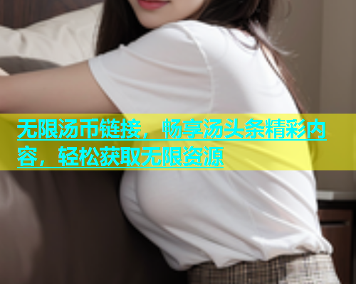 无限汤币链接，畅享汤头条精彩内容，轻松获取无限资源