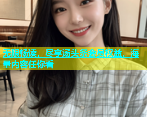 无限畅读，尽享汤头条会员权益，海量内容任你看