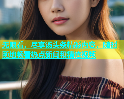 无限看，尽享汤头条精彩内容，随时随地畅看热点新闻和精选视频  第2张