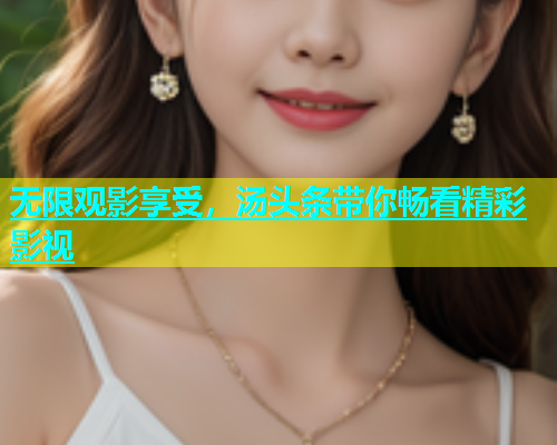 无限观影享受，汤头条带你畅看精彩影视