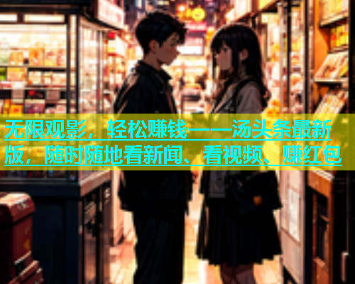 无限观影，轻松赚钱——汤头条最新版，随时随地看新闻、看视频、赚红包