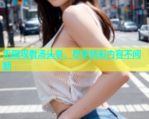 无限观看汤头条，尽享精彩内容不间断
