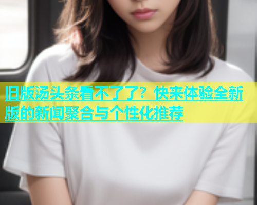 旧版汤头条看不了了？快来体验全新版的新闻聚合与个性化推荐