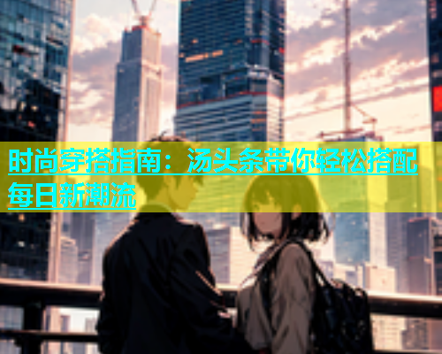 时尚穿搭指南：汤头条带你轻松搭配每日新潮流
