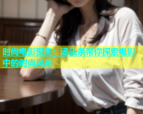 时尚电影聚焦：汤头条带你探索电影中的时尚风潮