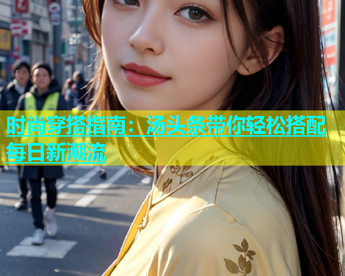 时尚穿搭指南：汤头条带你轻松搭配每日新潮流  第2张
