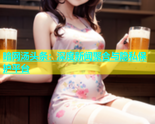 暗网汤头条：深度新闻聚合与隐私保护平台