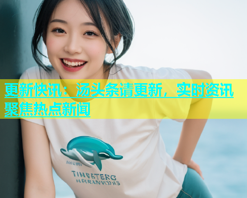 更新快讯：汤头条请更新，实时资讯聚焦热点新闻  第2张