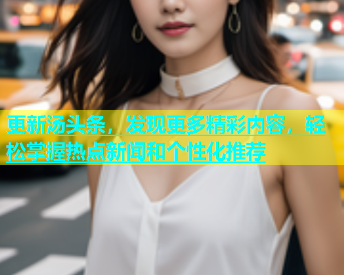 更新汤头条，发现更多精彩内容，轻松掌握热点新闻和个性化推荐