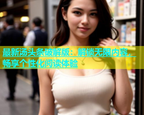 最新汤头条破解版：解锁无限内容，畅享个性化阅读体验