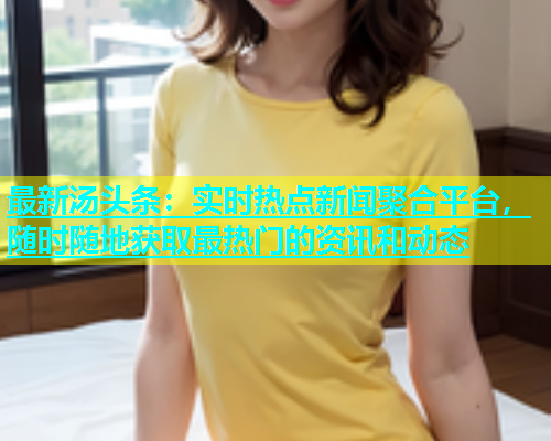 最新汤头条：实时热点新闻聚合平台，随时随地获取最热门的资讯和动态  第2张