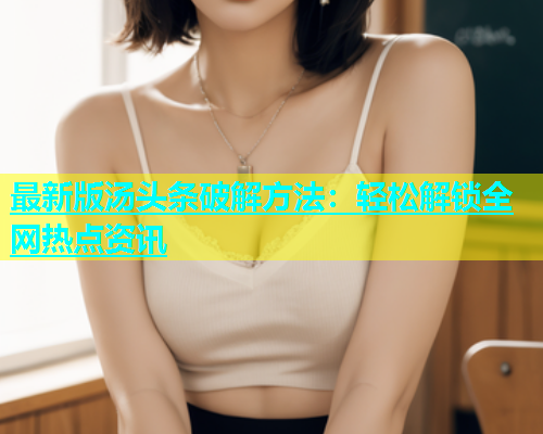 最新版汤头条破解方法：轻松解锁全网热点资讯  第2张