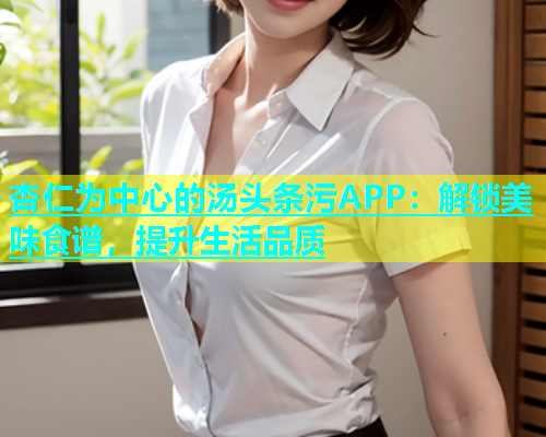 杏仁为中心的汤头条污APP：解锁美味食谱，提升生活品质