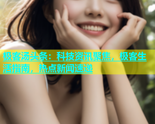 极客汤头条：科技资讯聚焦，极客生活指南，热点新闻速递
