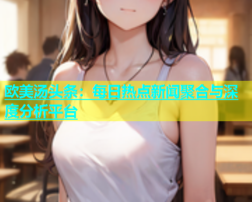 欧美汤头条：每日热点新闻聚合与深度分析平台