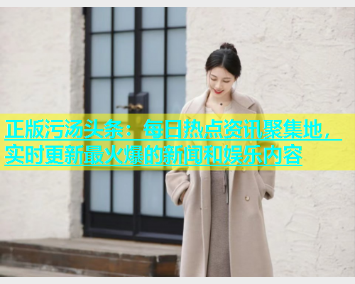 正版污汤头条：每日热点资讯聚集地，实时更新最火爆的新闻和娱乐内容  第1张