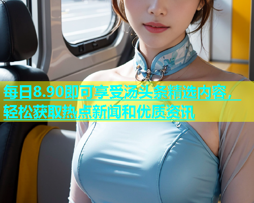 每日8.90即可享受汤头条精选内容，轻松获取热点新闻和优质资讯