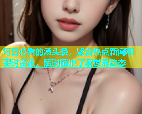 每日必看的汤头条，聚合热点新闻和实时资讯，随时随地了解世界动态
