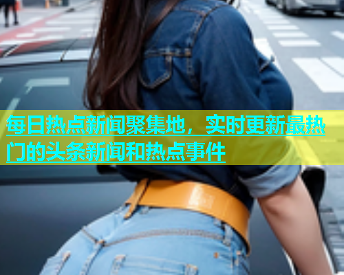 每日热点新闻聚集地，实时更新最热门的头条新闻和热点事件