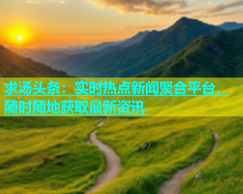 求汤头条：实时热点新闻聚合平台，随时随地获取最新资讯