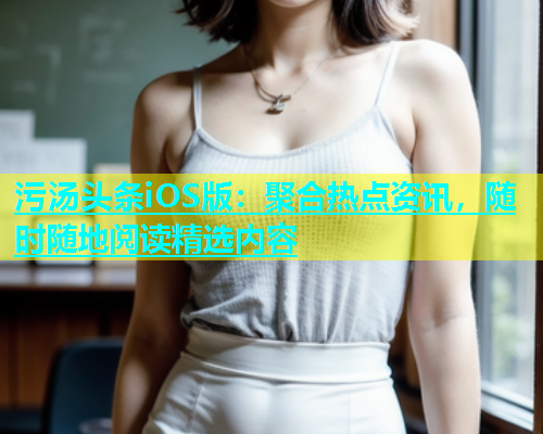 污汤头条iOS版：聚合热点资讯，随时随地阅读精选内容