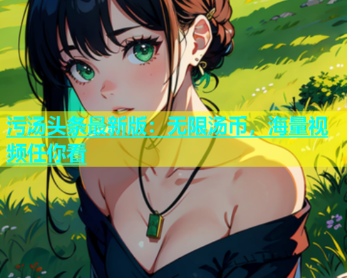 污汤头条最新版：无限汤币，海量视频任你看