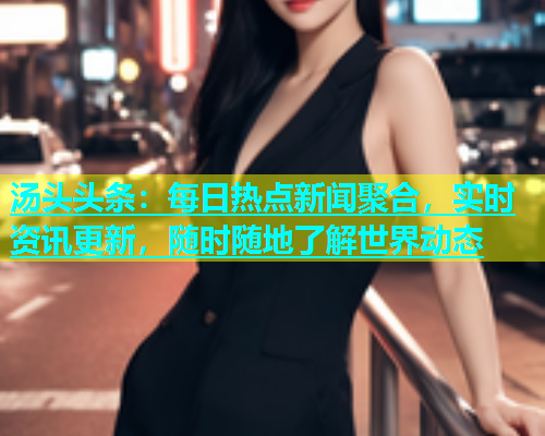 汤头头条：每日热点新闻聚合，实时资讯更新，随时随地了解世界动态  第2张