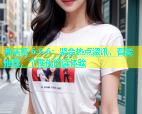汤头条 6.6.6：聚合热点资讯，智能推荐，个性化阅读体验
