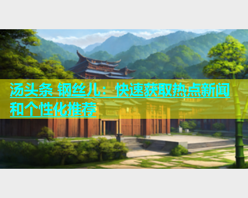 汤头条 钢丝儿：快速获取热点新闻和个性化推荐  第2张